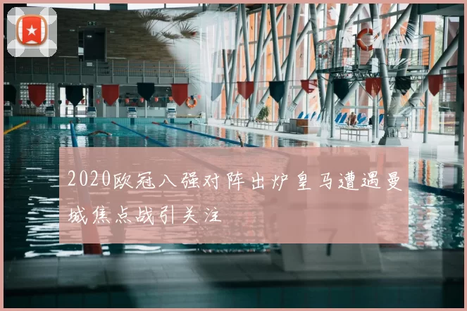 2020欧冠八强对阵出炉皇马遭遇曼城焦点战引关注
