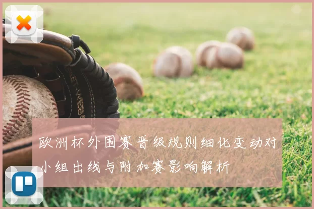 欧洲杯外围赛晋级规则细化变动对小组出线与附加赛影响解析