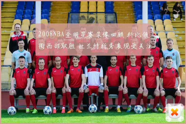 2008NBA全明星赛录像回顾 科比领衔西部取胜 杜兰特新秀表现受关注