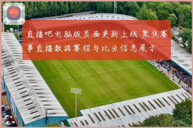 直播吧电脑版页面更新上线 聚焦赛事直播数据赛程与比分信息展示