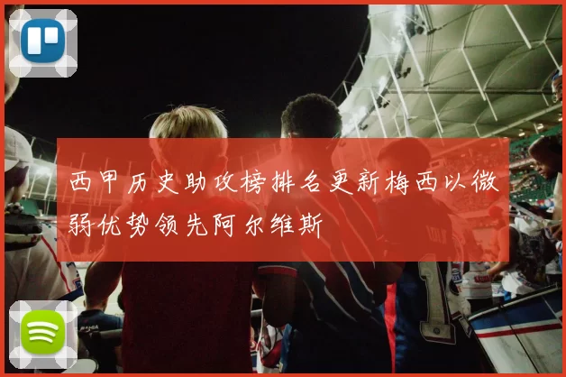 西甲历史助攻榜排名更新梅西以微弱优势领先阿尔维斯