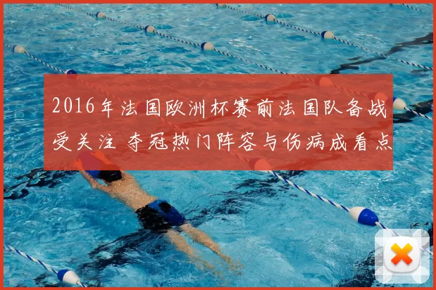 2016年法国欧洲杯赛前法国队备战受关注 夺冠热门阵容与伤病成看点