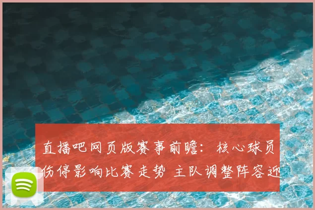 直播吧网页版赛事前瞻：核心球员伤停影响比赛走势 主队调整阵容迎关键考验