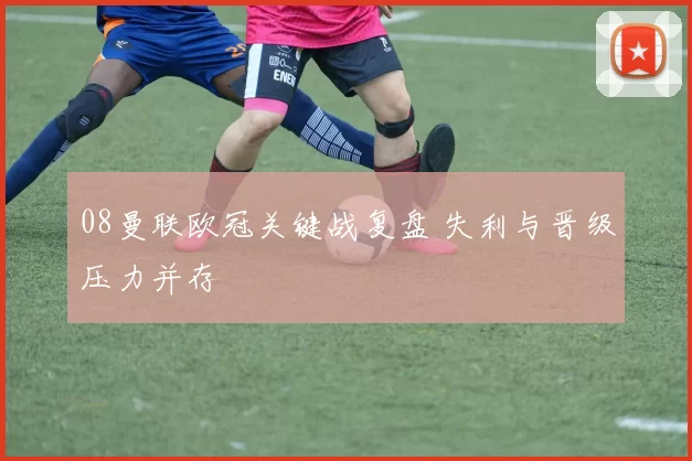 08曼联欧冠关键战复盘 失利与晋级压力并存