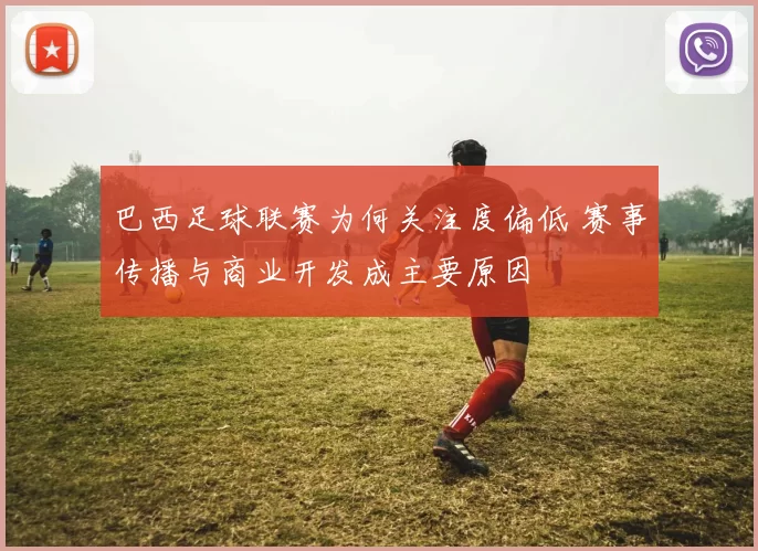 巴西足球联赛为何关注度偏低 赛事传播与商业开发成主要原因
