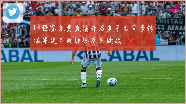18强赛免费直播开启多平台同步转播球迷可便捷观看关键战