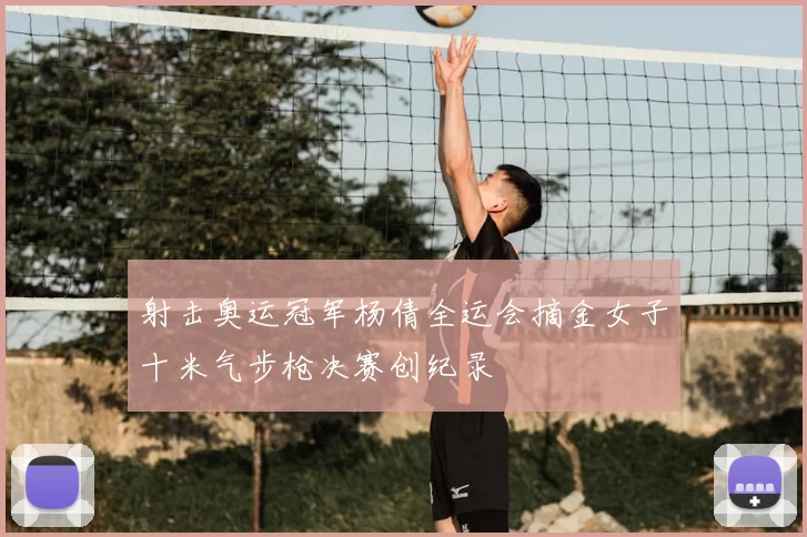 射击奥运冠军杨倩全运会摘金女子十米气步枪决赛创纪录