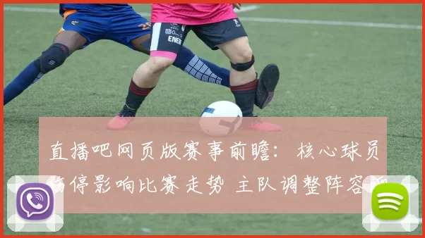直播吧网页版赛事前瞻：核心球员伤停影响比赛走势 主队调整阵容迎关键考验