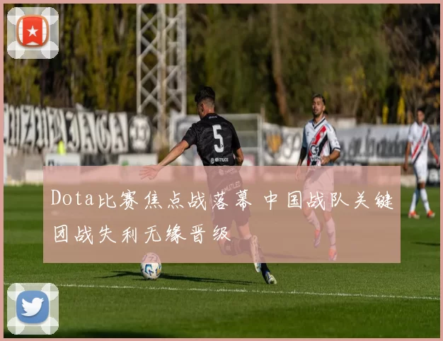 Dota比赛焦点战落幕 中国战队关键团战失利无缘晋级