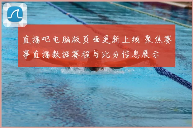 直播吧电脑版页面更新上线 聚焦赛事直播数据赛程与比分信息展示