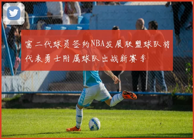 富二代球员签约NBA发展联盟球队将代表勇士附属球队出战新赛季