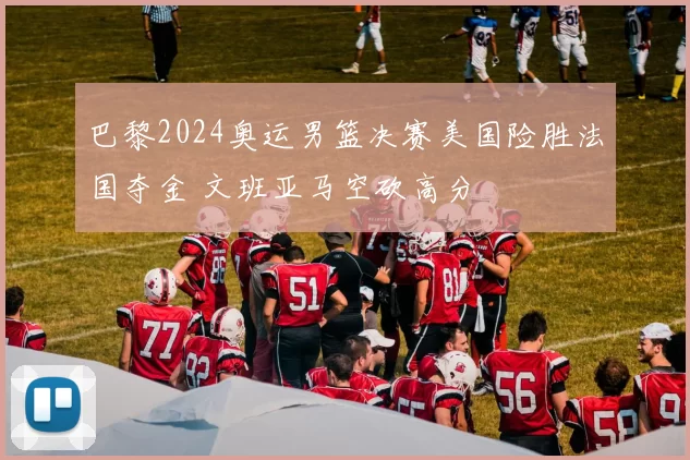 巴黎2024奥运男篮决赛美国险胜法国夺金 文班亚马空砍高分