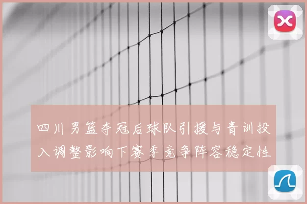 四川男篮夺冠后球队引援与青训投入调整影响下赛季竞争阵容稳定性成关注点
