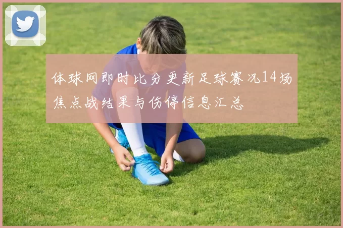 体球网即时比分更新足球赛况14场焦点战结果与伤停信息汇总