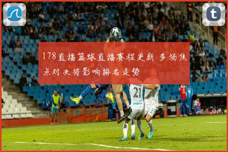 178直播篮球直播赛程更新 多场焦点对决将影响排名走势