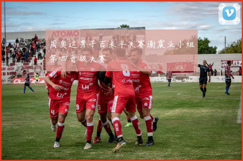 周奥运男子百米半决赛谢震业小组第四晋级决赛