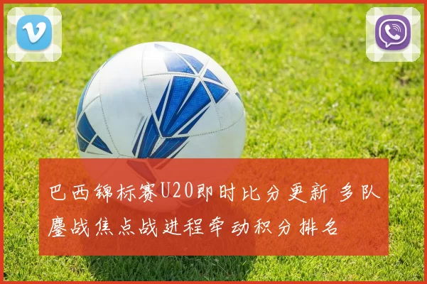 巴西锦标赛U20即时比分更新 多队鏖战焦点战进程牵动积分排名