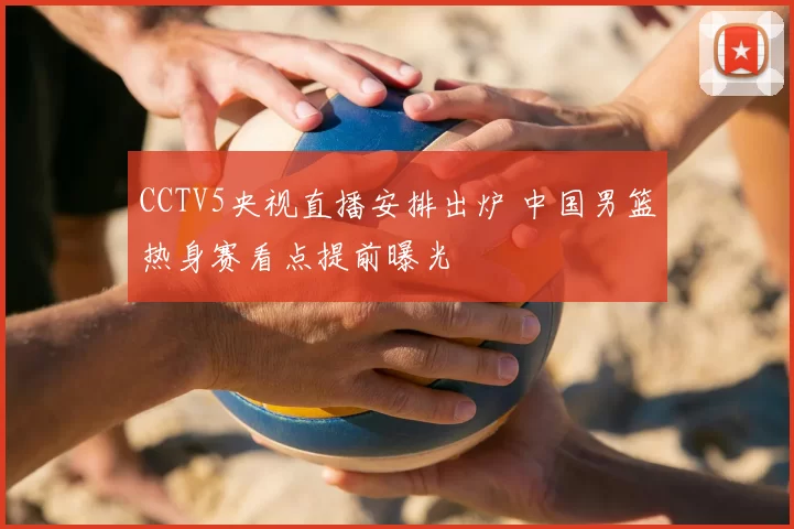 CCTV5央视直播安排出炉 中国男篮热身赛看点提前曝光