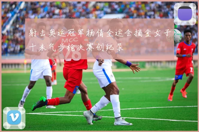 射击奥运冠军杨倩全运会摘金女子十米气步枪决赛创纪录