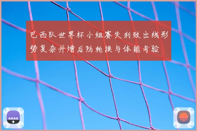 巴西队世界杯小组赛失利致出线形势复杂并增后防轮换与体能考验