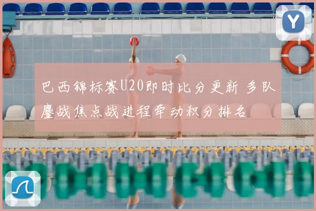 巴西锦标赛U20即时比分更新 多队鏖战焦点战进程牵动积分排名