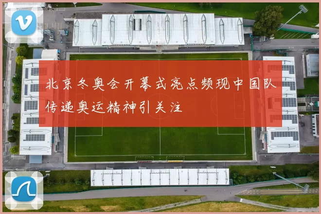 北京冬奥会开幕式亮点频现中国队传递奥运精神引关注