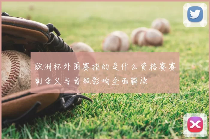 欧洲杯外围赛指的是什么资格赛赛制含义与晋级影响全面解读