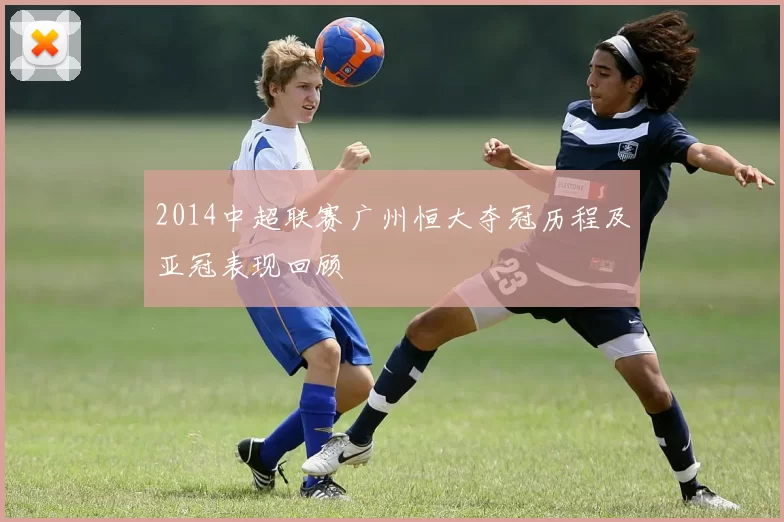 2014中超联赛广州恒大夺冠历程及亚冠表现回顾