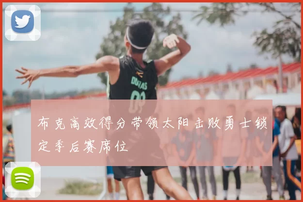 布克高效得分带领太阳击败勇士锁定季后赛席位