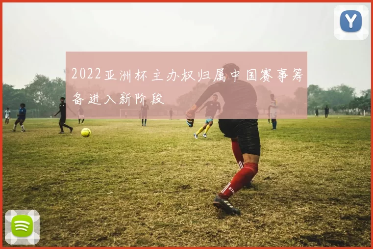 2022亚洲杯主办权归属中国赛事筹备进入新阶段