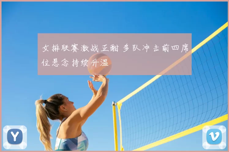 女排联赛激战正酣 多队冲击前四席位悬念持续升温