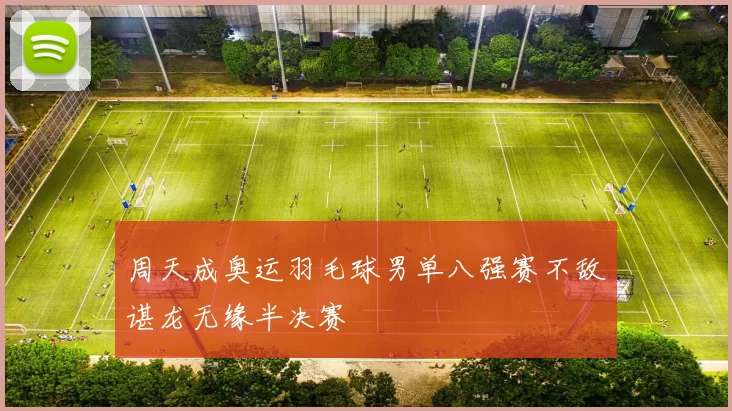 周天成奥运羽毛球男单八强赛不敌谌龙无缘半决赛