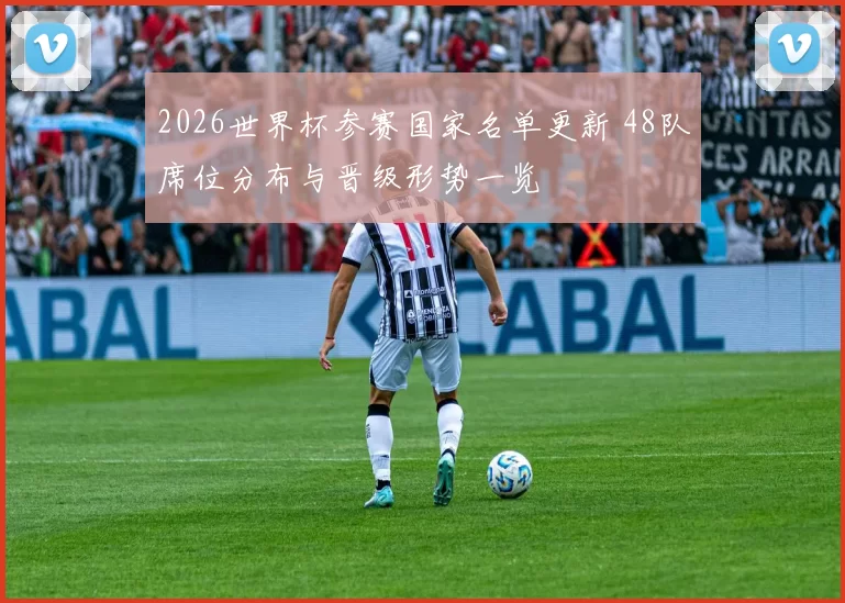 2026世界杯参赛国家名单更新 48队席位分布与晋级形势一览
