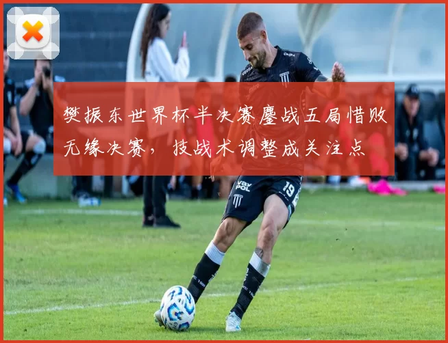 樊振东世界杯半决赛鏖战五局惜败无缘决赛，技战术调整成关注点