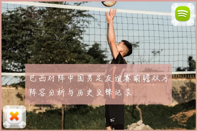 巴西对阵中国男足友谊赛前瞻双方阵容分析与历史交锋记录