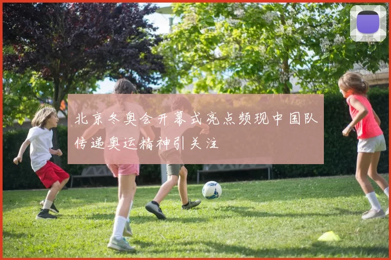 北京冬奥会开幕式亮点频现中国队传递奥运精神引关注