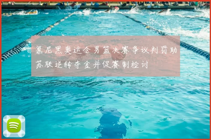 慕尼黑奥运会男篮决赛争议判罚助苏联逆转夺金并促赛制检讨