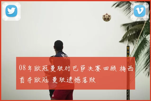 08年欧冠曼联对巴萨决赛回顾 梅西首夺欧冠 曼联遗憾落败