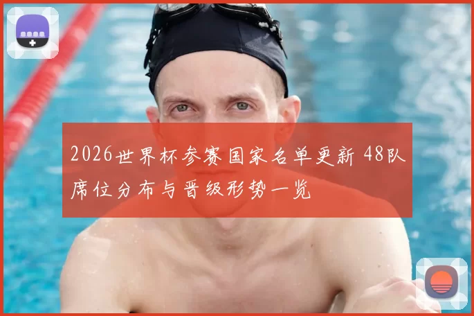 2026世界杯参赛国家名单更新 48队席位分布与晋级形势一览