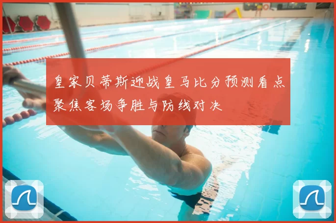 皇家贝蒂斯迎战皇马比分预测看点聚焦客场争胜与防线对决