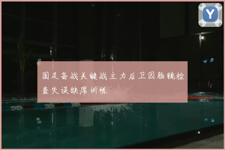 国足备战关键战主力后卫因肠镜检查失误缺席训练
