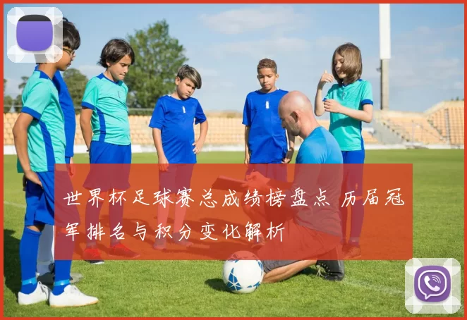 世界杯足球赛总成绩榜盘点 历届冠军排名与积分变化解析