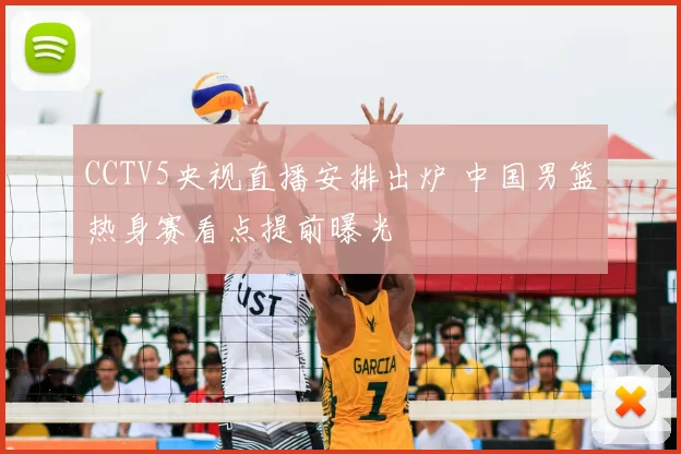 CCTV5央视直播安排出炉 中国男篮热身赛看点提前曝光