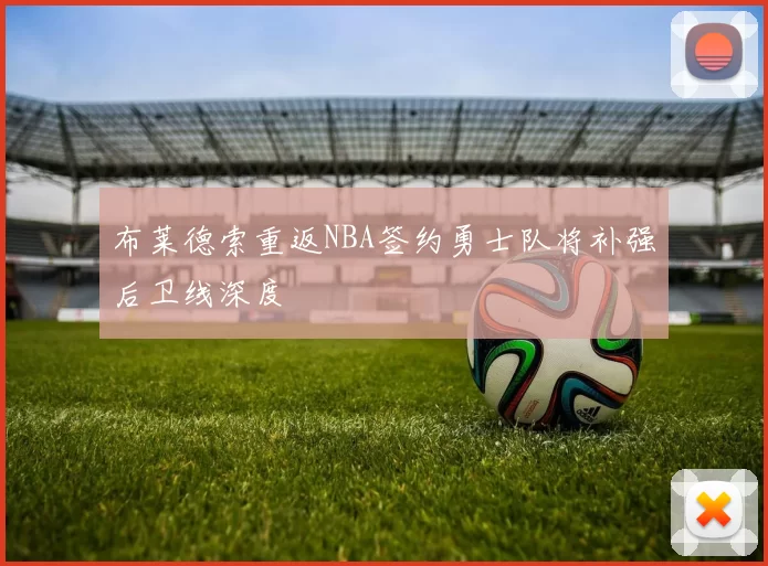 布莱德索重返NBA签约勇士队将补强后卫线深度