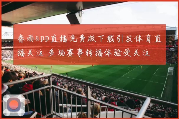 春雨app直播免费版下载引发体育直播关注 多场赛事转播体验受关注