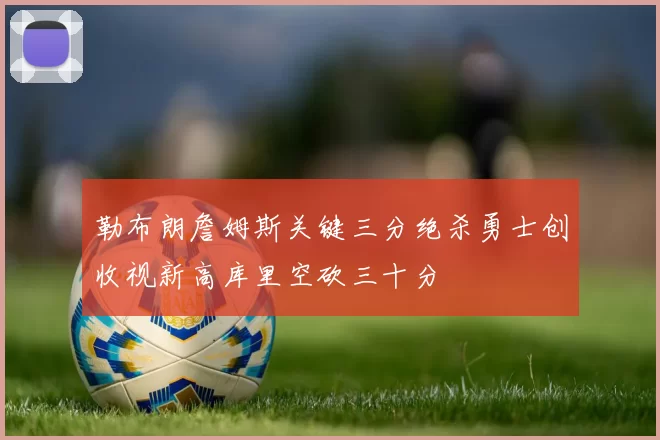 勒布朗詹姆斯关键三分绝杀勇士创收视新高库里空砍三十分