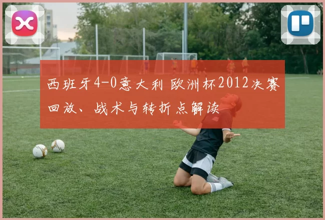 西班牙4-0意大利 欧洲杯2012决赛回放、战术与转折点解读