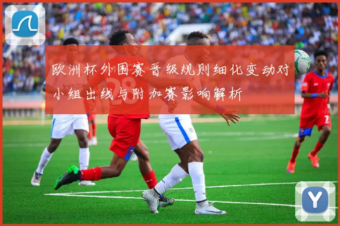 欧洲杯外围赛晋级规则细化变动对小组出线与附加赛影响解析