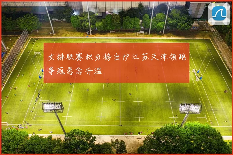 女排联赛积分榜出炉江苏天津领跑争冠悬念升温