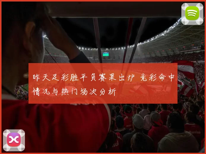昨天足彩胜平负赛果出炉 竞彩命中情况与热门场次分析